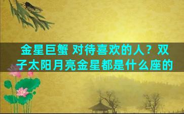 金星巨蟹 对待喜欢的人？双子太阳月亮金星都是什么座的